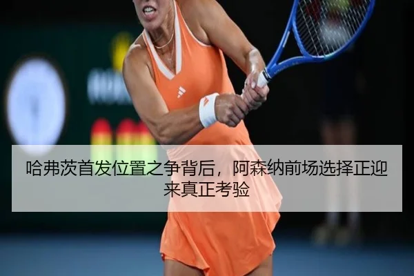 哈弗茨首发位置之争背后，阿森纳前场选择正迎来真正考验